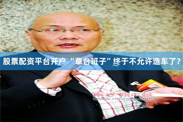 股票配资平台开户 “草台班子”终于不允许造车了？