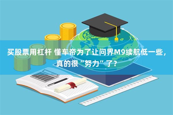 买股票用杠杆 懂车帝为了让问界M9续航低一些，真的很“努力”了？