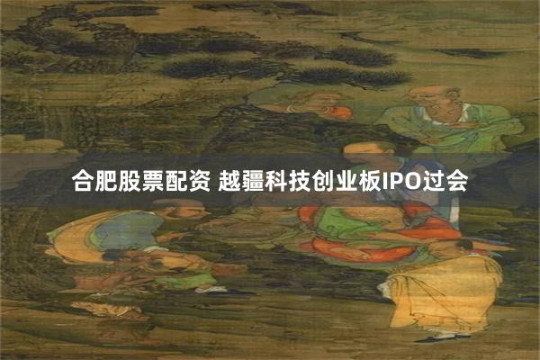 合肥股票配资 越疆科技创业板IPO过会