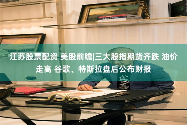 江苏股票配资 美股前瞻|三大股指期货齐跌 油价走高 谷歌、特斯拉盘后公布财报