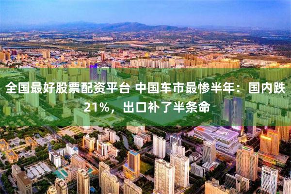 全国最好股票配资平台 中国车市最惨半年：国内跌 21%，出口补了半条命