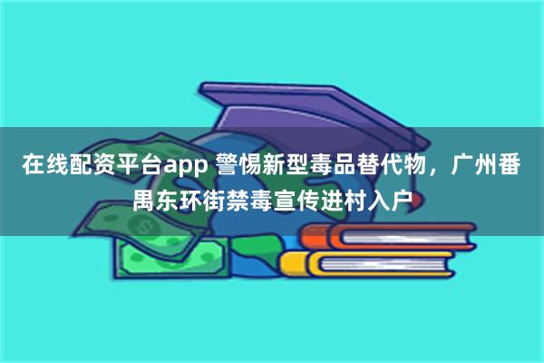 在线配资平台app 警惕新型毒品替代物，广州番禺东环街禁毒宣传进村入户
