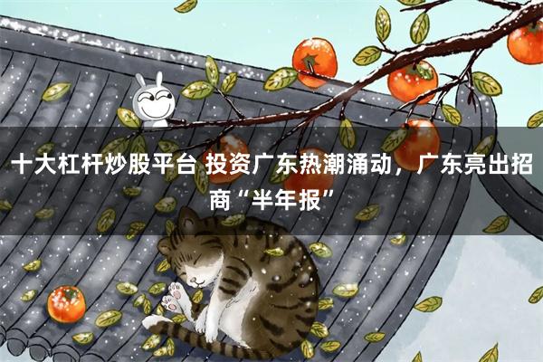 十大杠杆炒股平台 投资广东热潮涌动，广东亮出招商“半年报”