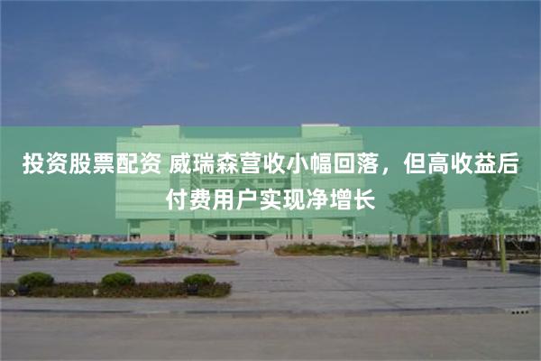 投资股票配资 威瑞森营收小幅回落，但高收益后付费用户实现净增长