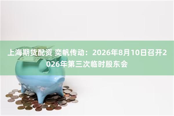 上海期货配资 奕帆传动：2026年8月10日召开2026年第三次临时股东会