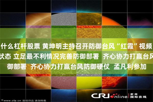什么杠杆股票 黄坤明主持召开防御台风“红霞”视频调度会  迅速进入临战状态 立足最不利情况完善防御部署  齐心协力打赢台风防御硬仗  孟凡利参加