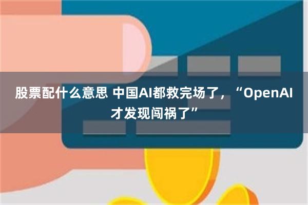 股票配什么意思 中国AI都救完场了，“OpenAI才发现闯祸了”