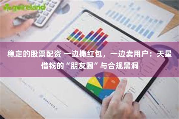 稳定的股票配资 一边撒红包，一边卖用户：天星借钱的“朋友圈”与合规黑洞
