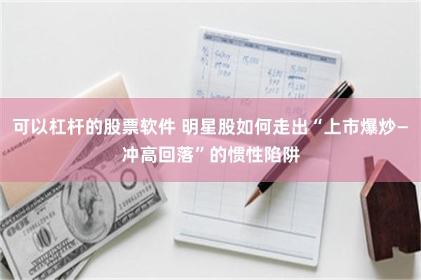 可以杠杆的股票软件 明星股如何走出“上市爆炒—冲高回落”的惯性陷阱