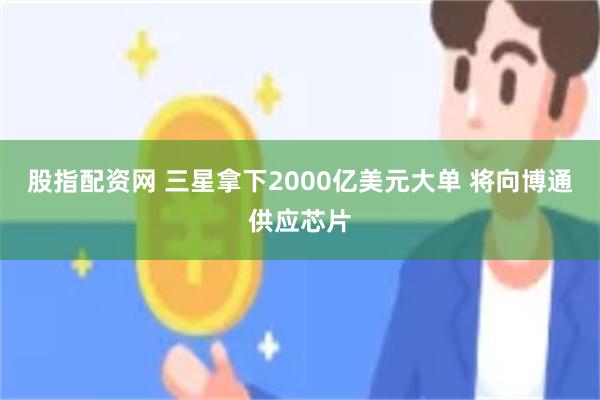 股指配资网 三星拿下2000亿美元大单 将向博通供应芯片