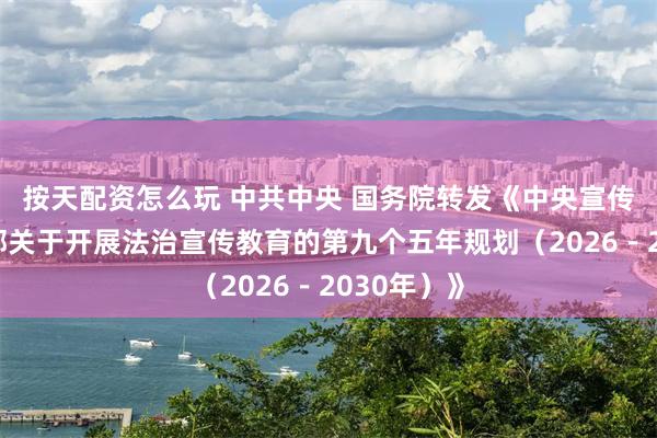 按天配资怎么玩 中共中央 国务院转发《中央宣传部、司法部关于开展法治宣传教育的第九个五年规划（2026－2030年）》