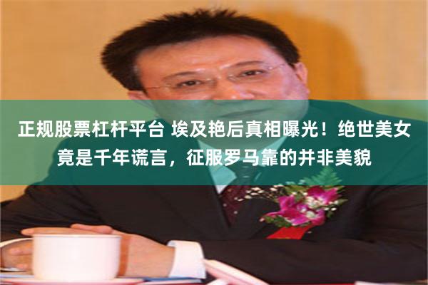 正规股票杠杆平台 埃及艳后真相曝光！绝世美女竟是千年谎言，征服罗马靠的并非美貌