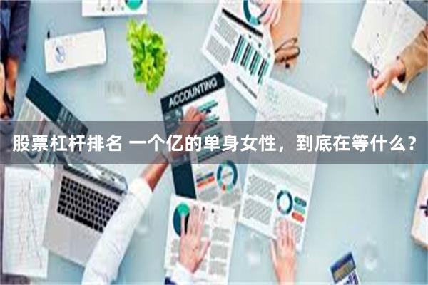 股票杠杆排名 一个亿的单身女性，到底在等什么？