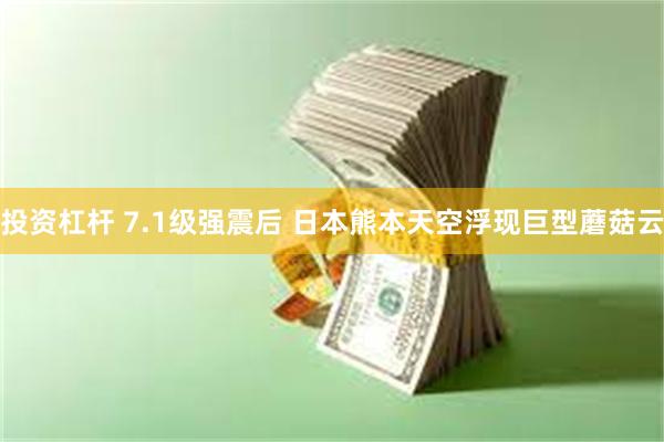 投资杠杆 7.1级强震后 日本熊本天空浮现巨型蘑菇云