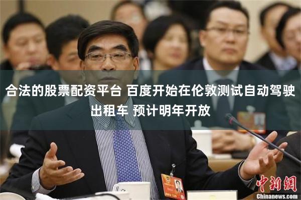 合法的股票配资平台 百度开始在伦敦测试自动驾驶出租车 预计明年开放