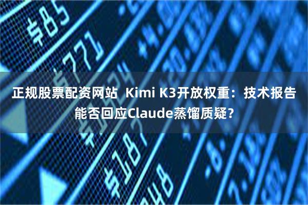 正规股票配资网站 Kimi K3开放权重:技术报告能否回应Claude蒸馏质疑?