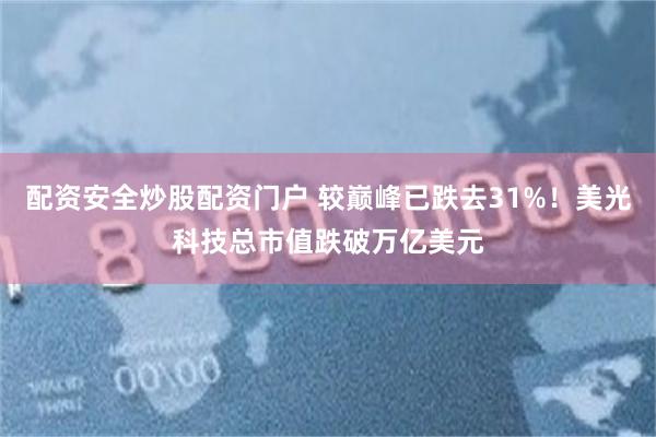 配资安全炒股配资门户 较巅峰已跌去31%！美光科技总市值跌破万亿美元