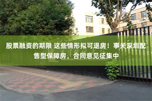 股票融资的期限 这些情形拟可退房！事关深圳配售型保障房，合同意见征集中