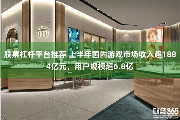 股票杠杆平台推荐 上半年国内游戏市场收入超1884亿元，用户规模超6.8亿