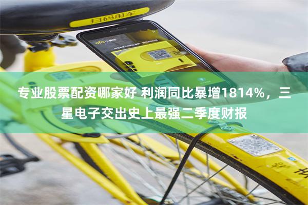专业股票配资哪家好 利润同比暴增1814%，三星电子交出史上最强二季度财报