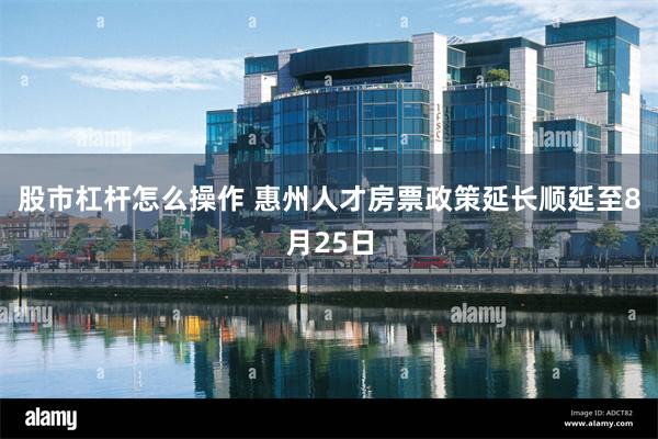 股市杠杆怎么操作 惠州人才房票政策延长顺延至8月25日