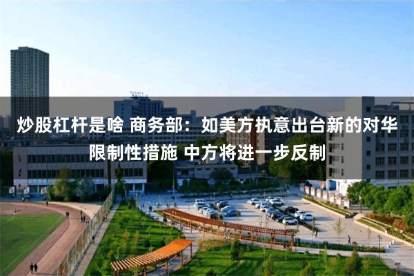 炒股杠杆是啥 商务部：如美方执意出台新的对华限制性措施 中方将进一步反制