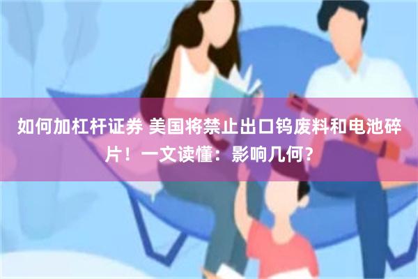 如何加杠杆证券 美国将禁止出口钨废料和电池碎片！一文读懂：影响几何？