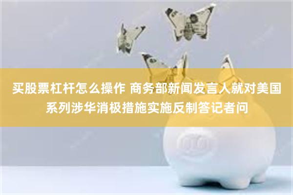 买股票杠杆怎么操作 商务部新闻发言人就对美国系列涉华消极措施实施反制答记者问