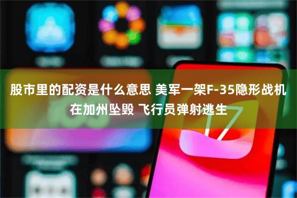 股市里的配资是什么意思 美军一架F-35隐形战机在加州坠毁 飞行员弹射逃生
