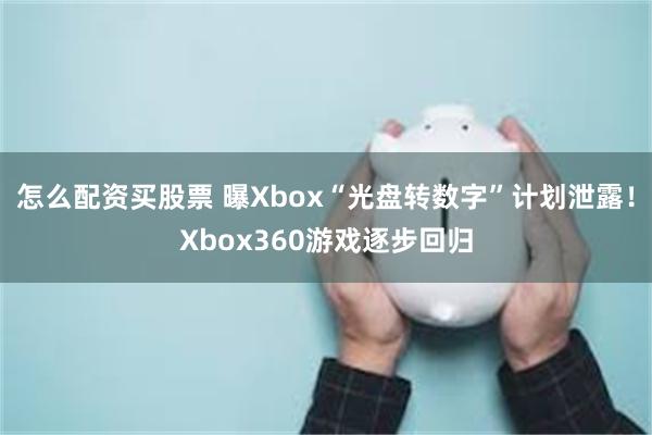 怎么配资买股票 曝Xbox“光盘转数字”计划泄露！Xbox360游戏逐步回归
