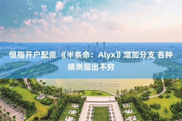 恒指开户配资 《半条命：Alyx》增加分支 各种猜测层出不穷