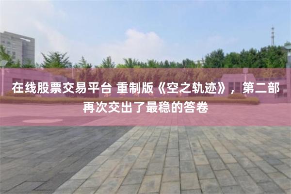 在线股票交易平台 重制版《空之轨迹》，第二部再次交出了最稳的答卷