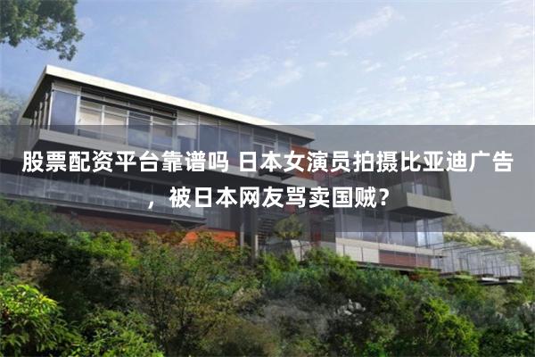 股票配资平台靠谱吗 日本女演员拍摄比亚迪广告，被日本网友骂卖国贼？