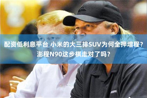 配资低利息平台 小米的大三排SUV为何全押增程？澎程N90这步棋走对了吗？