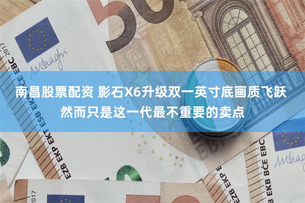 南昌股票配资 影石X6升级双一英寸底画质飞跃 然而只是这一代最不重要的卖点