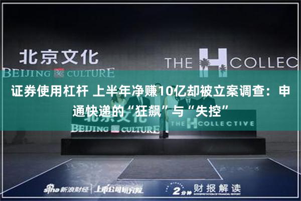 证券使用杠杆 上半年净赚10亿却被立案调查：申通快递的“狂飙”与“失控”