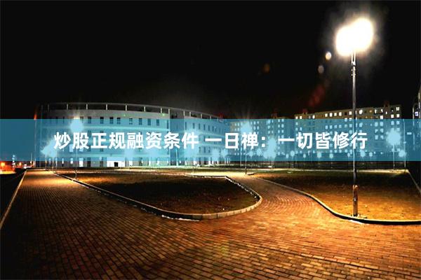 炒股正规融资条件 一日禅：一切皆修行
