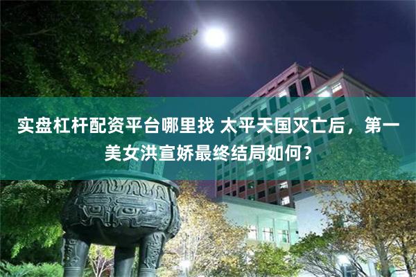 实盘杠杆配资平台哪里找 太平天国灭亡后，第一美女洪宣娇最终结局如何？