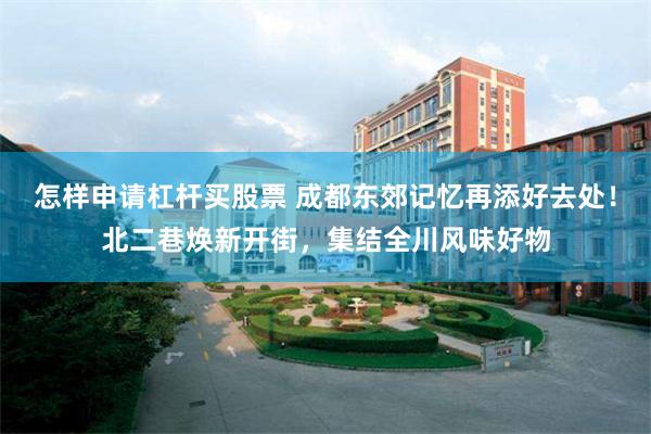 怎样申请杠杆买股票 成都东郊记忆再添好去处！北二巷焕新开街，集结全川风味好物