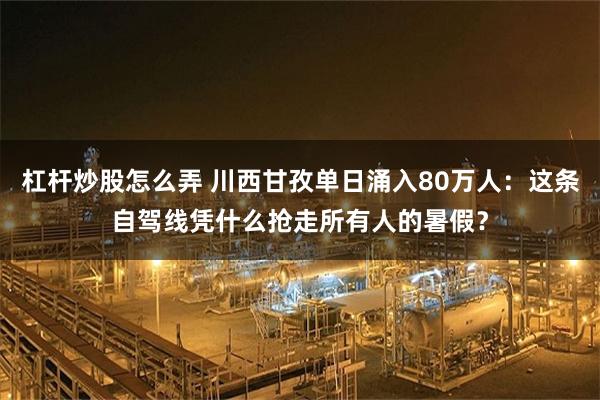 杠杆炒股怎么弄 川西甘孜单日涌入80万人：这条自驾线凭什么抢走所有人的暑假？