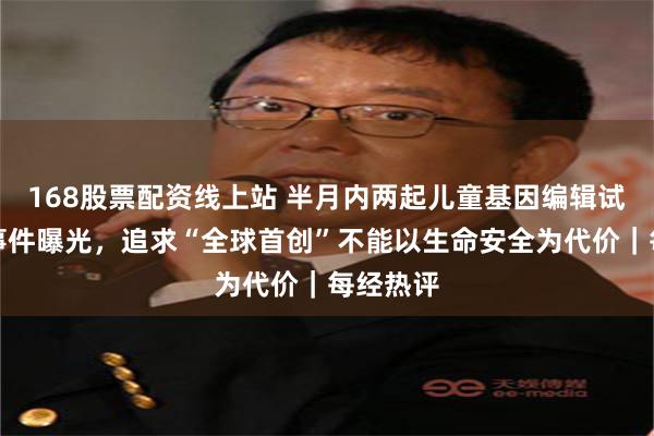 168股票配资线上站 半月内两起儿童基因编辑试验死亡事件曝光，追求“全球首创”不能以生命安全为代价｜每经热评