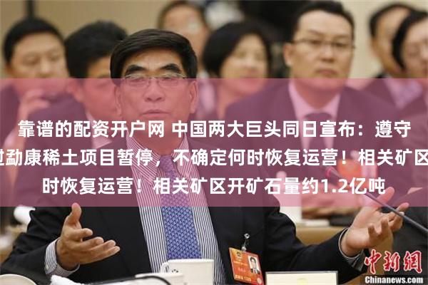 靠谱的配资开户网 中国两大巨头同日宣布：遵守相关政策要求，老挝勐康稀土项目暂停，不确定何时恢复运营！相关矿区开矿石量约1.2亿吨