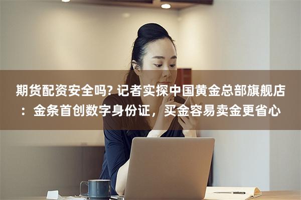 期货配资安全吗? 记者实探中国黄金总部旗舰店：金条首创数字身份证，买金容易卖金更省心