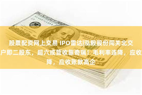 股票配资网上交易 IPO雷达|泓毅股份闯关北交所：大客户即二股东，超六成营收靠奇瑞！毛利率连降，应收账款高企