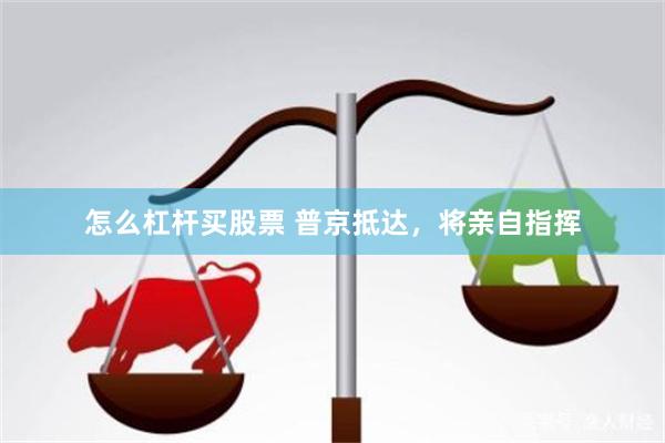 怎么杠杆买股票 普京抵达，将亲自指挥