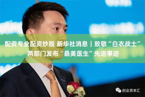 配资专业配资炒股 新华社消息｜致敬“白衣战士” 两部门发布“最美医生”先进事迹
