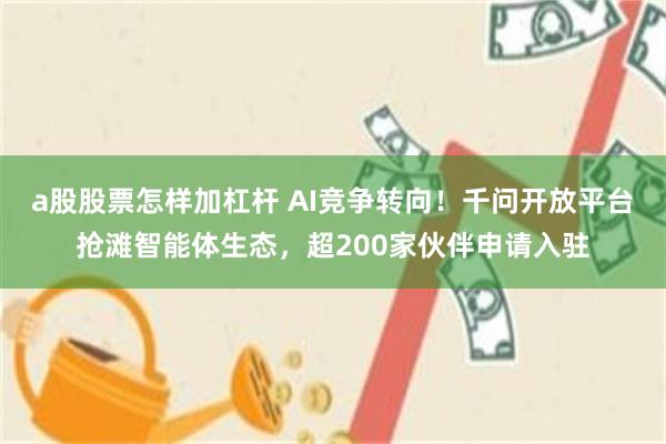 a股股票怎样加杠杆 AI竞争转向！千问开放平台抢滩智能体生态，超200家伙伴申请入驻