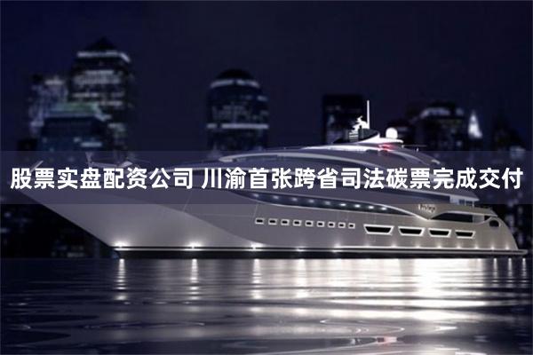 股票实盘配资公司 川渝首张跨省司法碳票完成交付