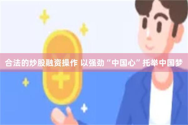 合法的炒股融资操作 以强劲“中国心”托举中国梦