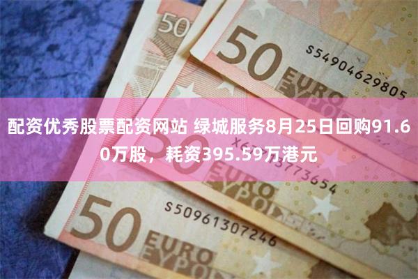 配资优秀股票配资网站 绿城服务8月25日回购91.60万股，耗资395.59万港元